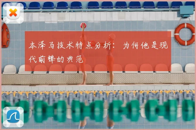 本泽马技术特点分析：为何他是现代前锋的典范
