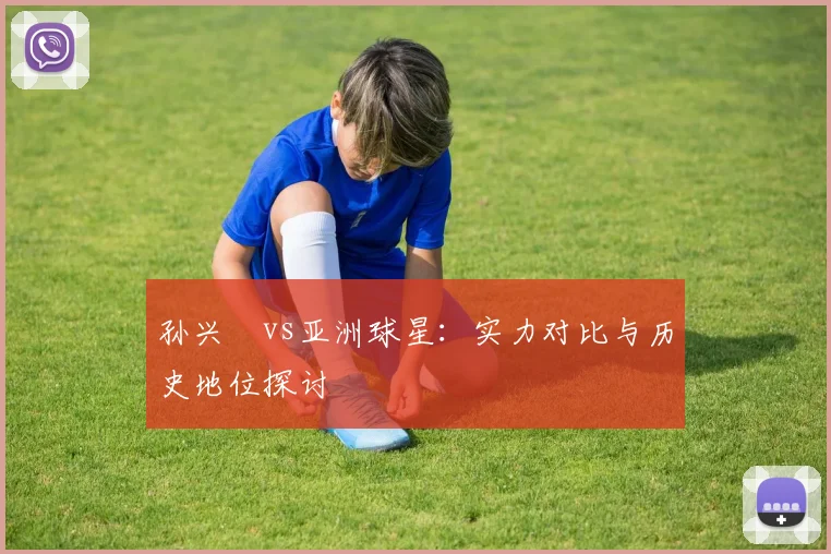 孙兴慜vs亚洲球星：实力对比与历史地位探讨