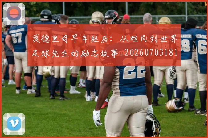 莫德里奇早年经历：从难民到世界足球先生的励志故事_20260703181750