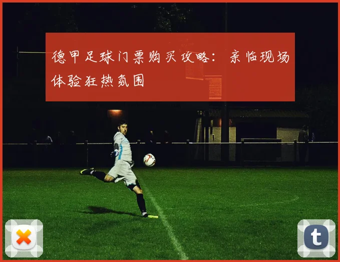 德甲足球门票购买攻略：亲临现场体验狂热氛围