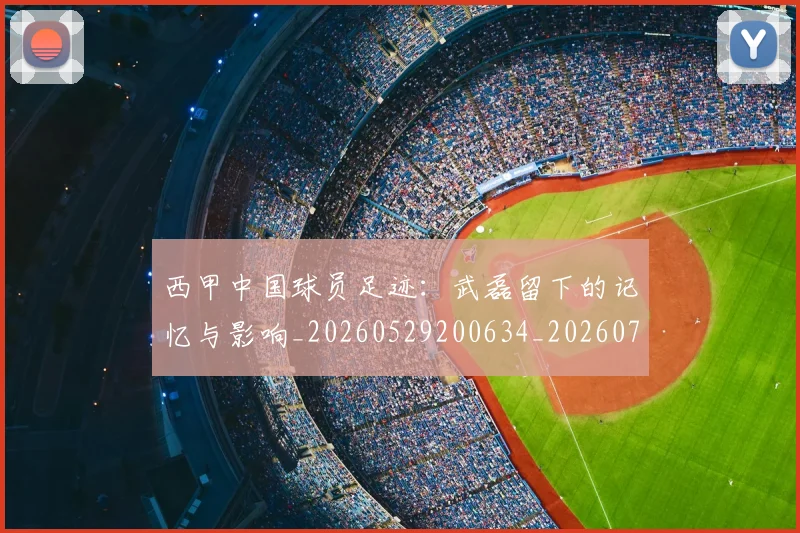 西甲中国球员足迹：武磊留下的记忆与影响_20260529200634_20260703181837