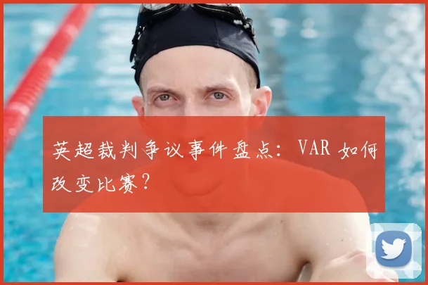 英超裁判争议事件盘点：VAR 如何改变比赛？