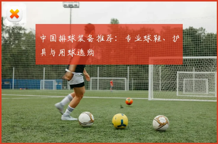 中国排球装备推荐：专业球鞋、护具与用球选购
