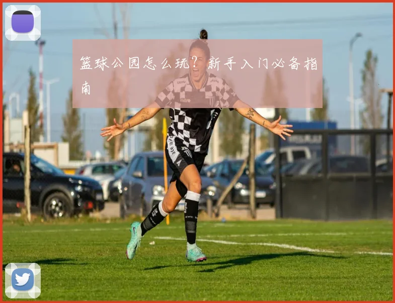 篮球公园怎么玩？新手入门必备指南