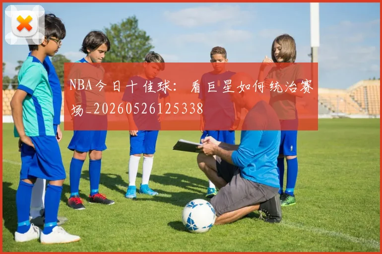 NBA今日十佳球：看巨星如何统治赛场_20260526125338