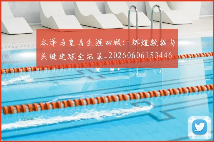 本泽马皇马生涯回顾：辉煌数据与关键进球全记录_20260606153446