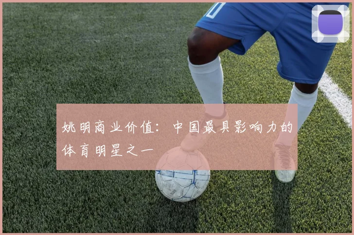 姚明商业价值：中国最具影响力的体育明星之一