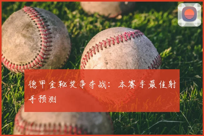 德甲金靴奖争夺战:本赛季最佳射手预测
