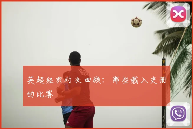 英超经典对决回顾：那些载入史册的比赛