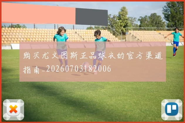 购买尤文图斯正品球衣的官方渠道指南_20260703182006