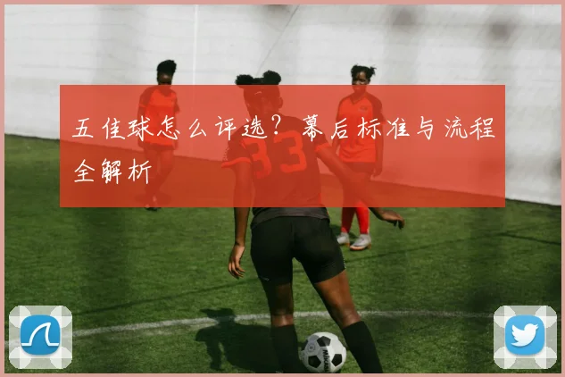 五佳球怎么评选？幕后标准与流程全解析