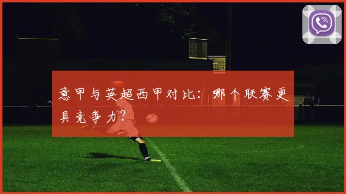 意甲与英超西甲对比:哪个联赛更具竞争力?
